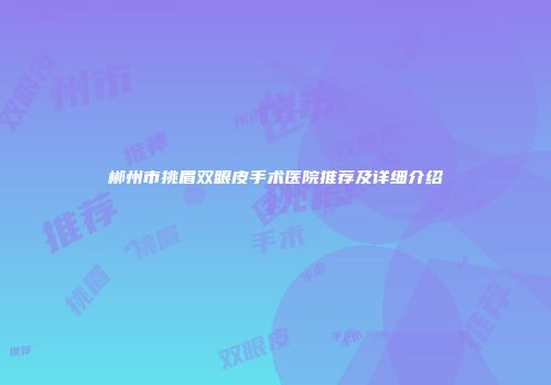 郴州市挑眉双眼皮手术医院推荐及详细介绍