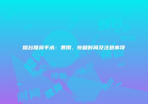 烟台隆鼻手术：费用、恢复时间及注意事项