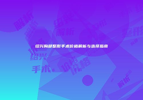 绍兴胸部整形手术价格解析与选择指南