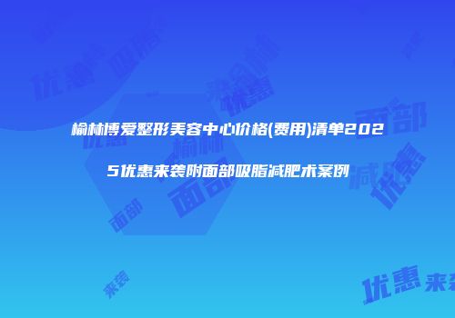 榆林博爱整形美容中心价格(费用)清单2025优惠来袭附面部吸脂减肥术案例