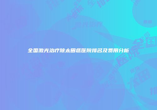 全国激光治疗除太田痣医院排名及费用分析