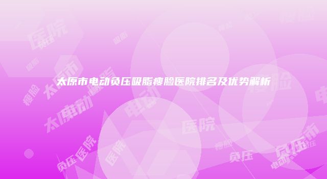 太原市电动负压吸脂瘦脸医院排名及优势解析