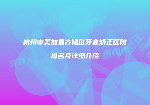 杭州市美加易齐隐形牙套矫正医院排名及详细介绍