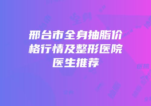 邢台市全身抽脂价格行情及整形医院医生推荐