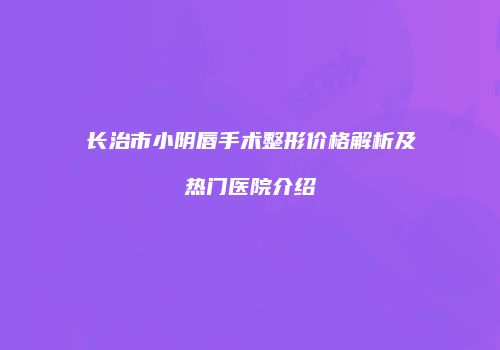 长治市小阴唇手术整形价格解析及热门医院介绍