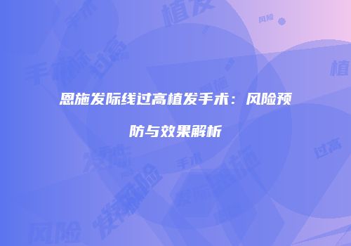 恩施发际线过高植发手术：风险预防与效果解析