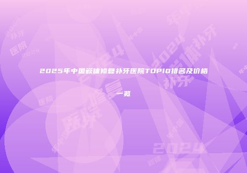 2025年中国嵌体修复补牙医院TOP10排名及价格一览