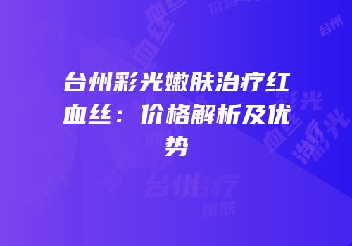台州彩光嫩肤治疗红血丝：价格解析及优势