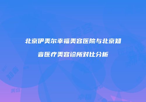 北京伊美尔幸福美容医院与北京知音医疗美容诊所对比分析