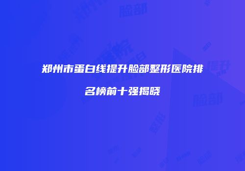 郑州市蛋白线提升脸部整形医院排名榜前十强揭晓