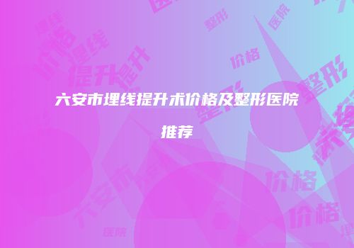 六安市埋线提升术价格及整形医院推荐