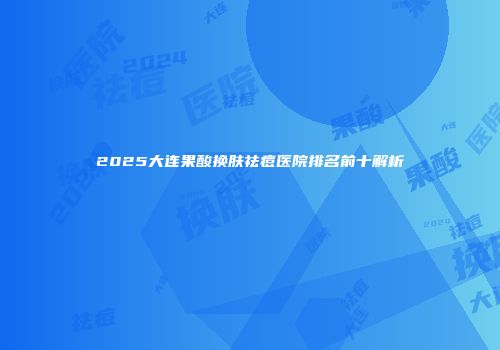 2025大连果酸换肤祛痘医院排名前十解析