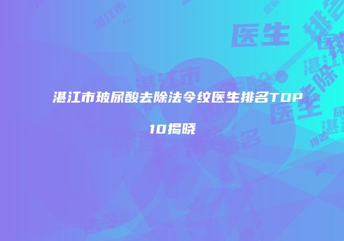 湛江市玻尿酸去除法令纹医生排名TOP10揭晓