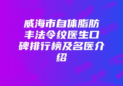威海市自体脂肪丰法令纹医生口碑排行榜及名医介绍