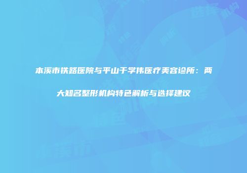 本溪市铁路医院与平山于学伟医疗美容诊所：两大知名整形机构特色解析与选择建议