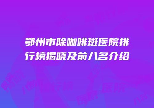 鄂州市除咖啡斑医院排行榜揭晓及前八名介绍