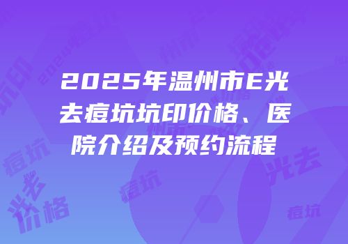 2025年温州市E光去痘坑坑印价格、医院介绍及预约流程