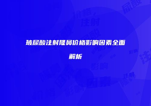 玻尿酸注射隆鼻价格影响因素全面解析