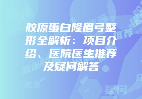 胶原蛋白隆眉弓整形全解析：项目介绍、医院医生推荐及疑问解答