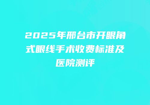 2025年邢台市开眼角式眼线手术收费标准及医院测评