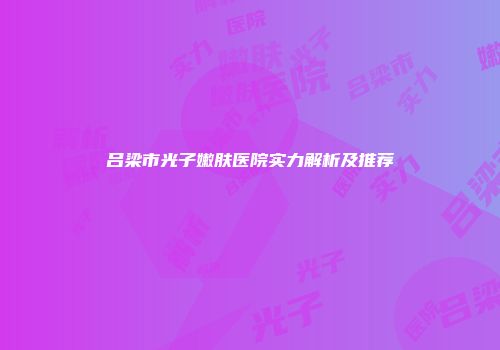 吕梁市光子嫩肤医院实力解析及推荐