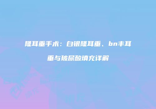 隆耳垂手术：白银隆耳垂、bn丰耳垂与玻尿酸填充详解