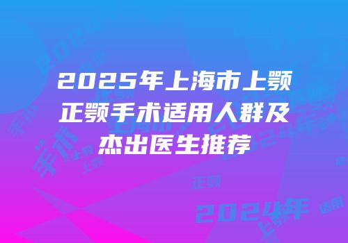 2025年上海市上颚正颚手术适用人群及杰出医生推荐