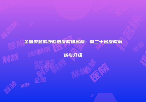 全国射频紧肤除皱医院排名榜：前二十名医院解析与介绍