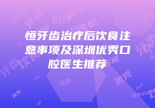 恒牙齿治疗后饮食注意事项及深圳优秀口腔医生推荐