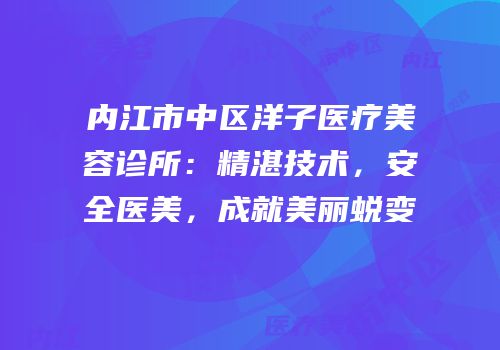 内江市中区洋子医疗美容诊所：精湛技术，安全医美，成就美丽蜕变