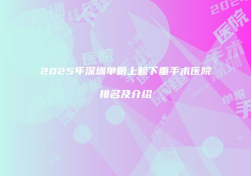 2025年深圳单眼上睑下垂手术医院排名及介绍