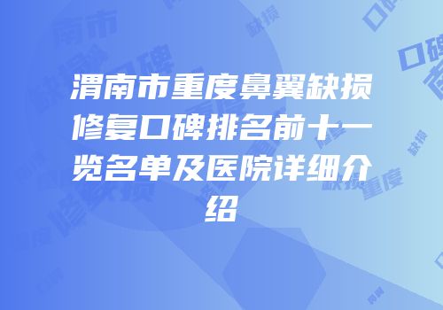渭南市重度鼻翼缺损修复口碑排名前十一览名单及医院详细介绍