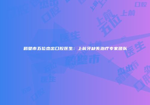 鹤壁市五位杰出口腔医生：上前牙缺失治疗专家团队