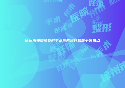 徐州市妊娠纹整形手术医院排行榜前十强盘点