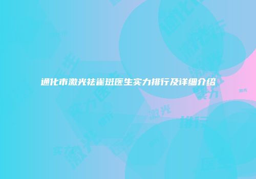 通化市激光祛雀斑医生实力排行及详细介绍