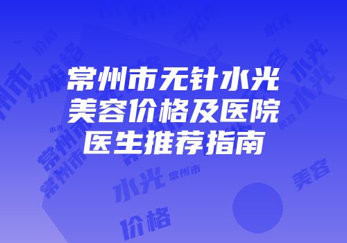常州市无针水光美容价格及医院医生推荐指南