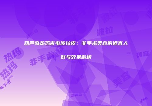 葫芦岛热玛吉电波拉皮：非手术美容的适宜人群与效果解析
