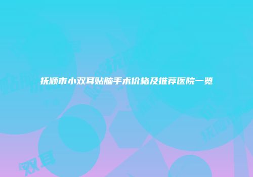 抚顺市小双耳贴脑手术价格及推荐医院一览