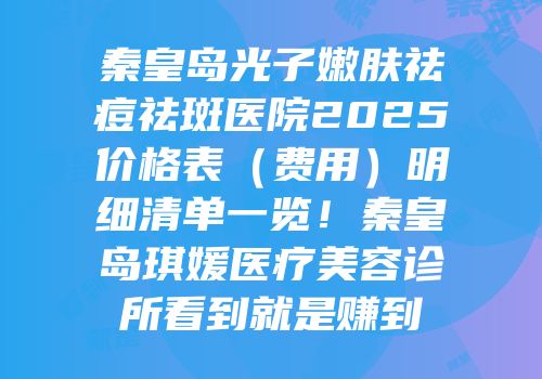 秦皇岛光子嫩肤祛痘祛斑医院2025价格表（费用）明细清单一览！秦皇岛琪媛医疗美容诊所看到就是赚到