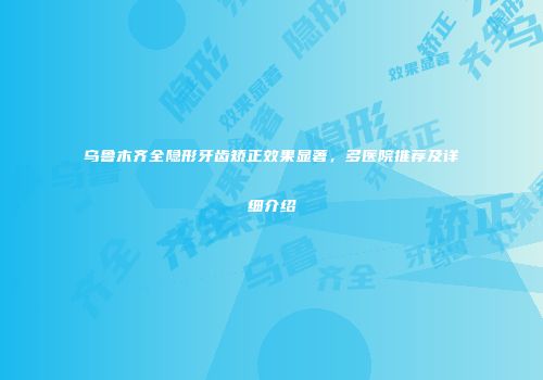 乌鲁木齐全隐形牙齿矫正效果显著，多医院推荐及详细介绍