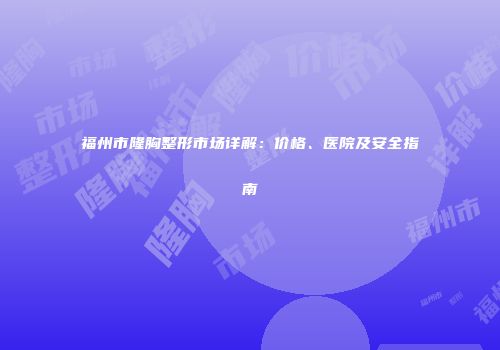 福州市隆胸整形市场详解：价格、医院及安全指南