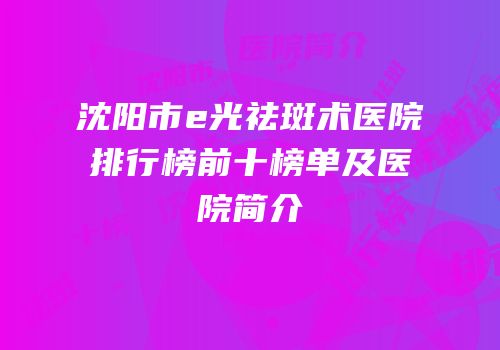 沈阳市e光祛斑术医院排行榜前十榜单及医院简介