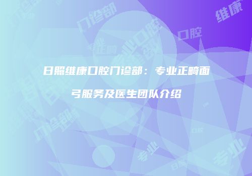 日照维康口腔门诊部：专业正畸面弓服务及医生团队介绍
