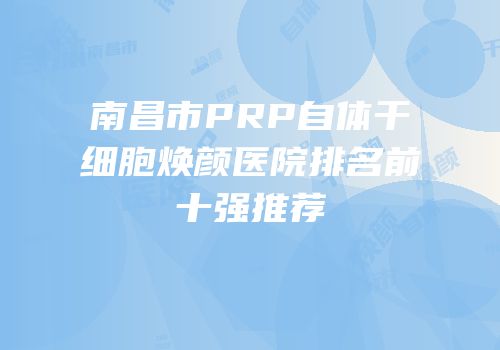 南昌市PRP自体干细胞焕颜医院排名前十强推荐