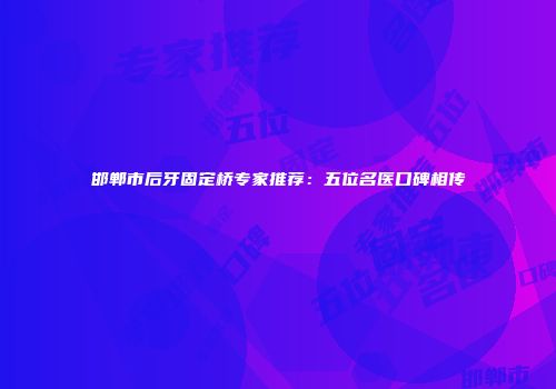 邯郸市后牙固定桥专家推荐：五位名医口碑相传