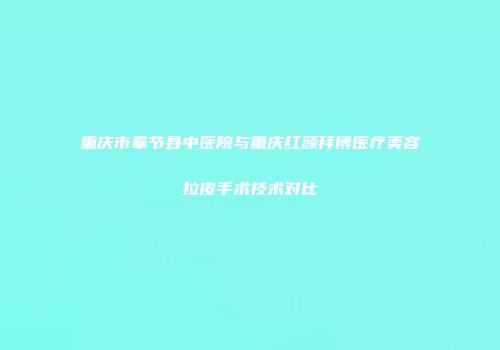 重庆市奉节县中医院与重庆红颜拜博医疗美容拉皮手术技术对比