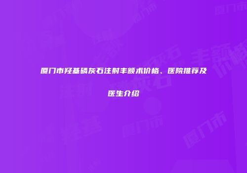 厦门市羟基磷灰石注射丰额术价格、医院推荐及医生介绍