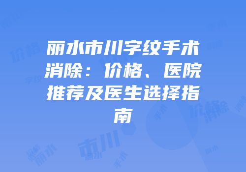 丽水市川字纹手术消除：价格、医院推荐及医生选择指南