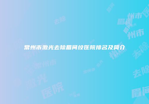 常州市激光去除眉间纹医院排名及简介