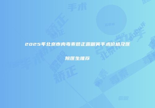 2025年北京市肉毒素矫正露龈笑手术价格及医院医生推荐